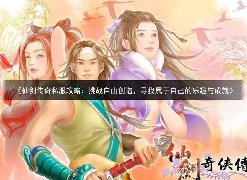 《仙剑传奇私服攻略：挑战自由创造，寻找属于自己的乐趣与成就》